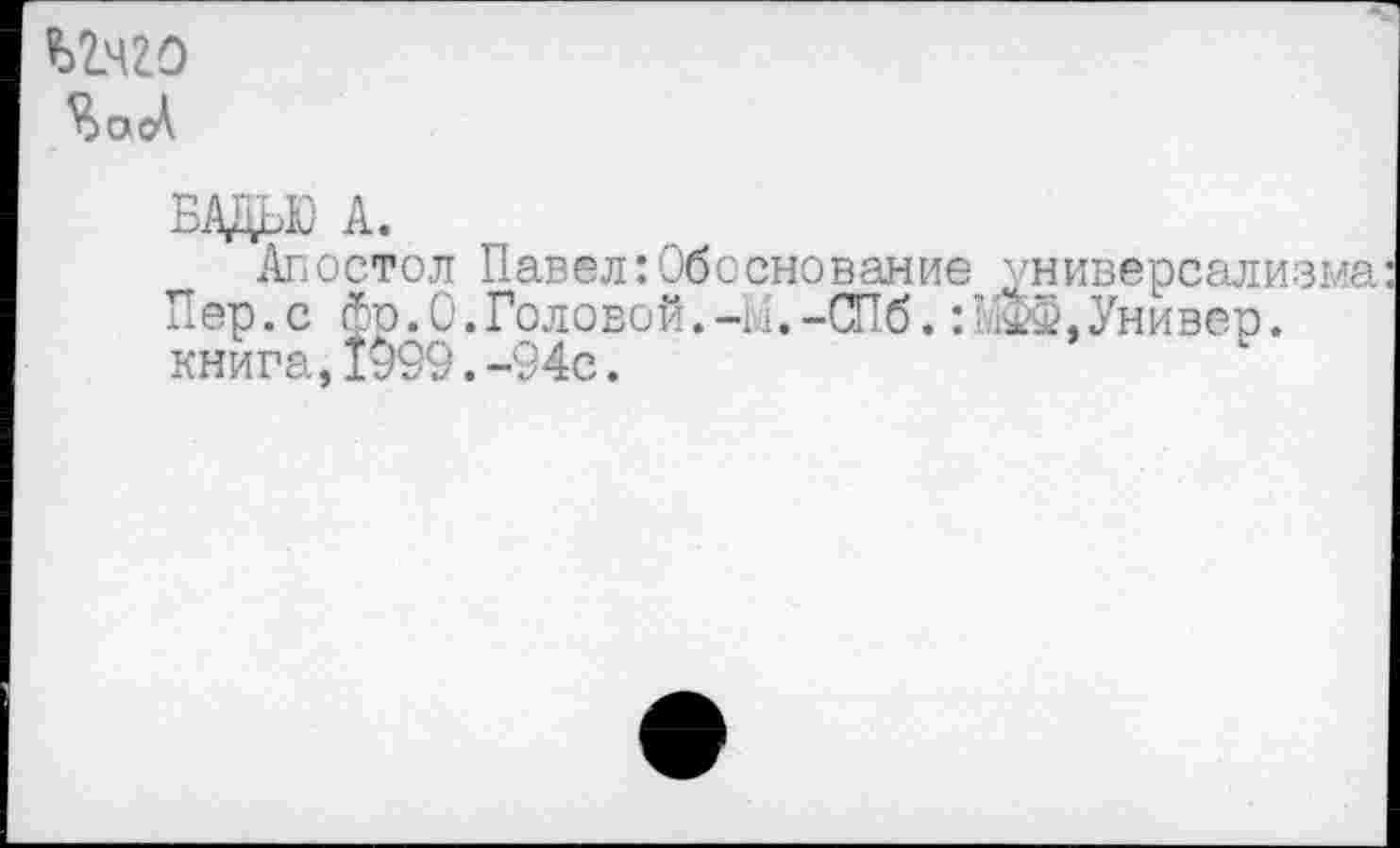 ﻿ЯосЛ
БАДЬЮ А.
Апостол Павел:Обоснование универсализма Пер .с фр. О. Головой. -И. -СПб.: Универ. книга,1099.-94с.